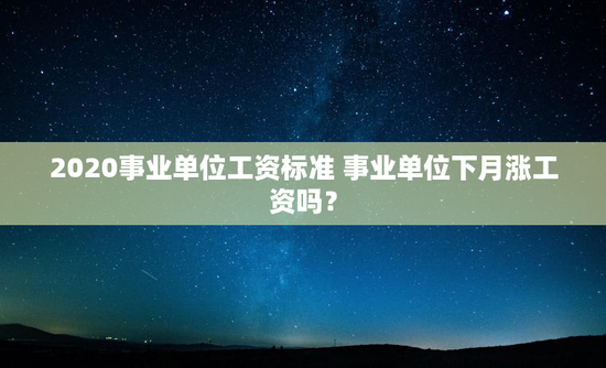 2020事业单位工资标准 事业单位下月涨工资吗？