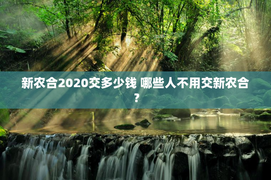 新农合2020交多少钱 哪些人不用交新农合？