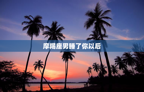 摩羯座男睡了你以后