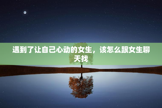 遇到了让自己心动的女生，该怎么跟女生聊天找