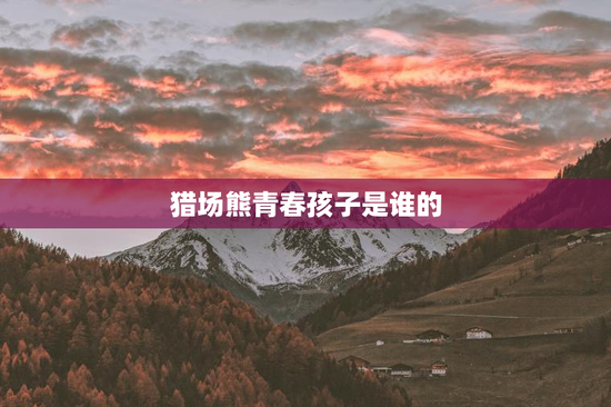 猎场熊青春孩子是谁的