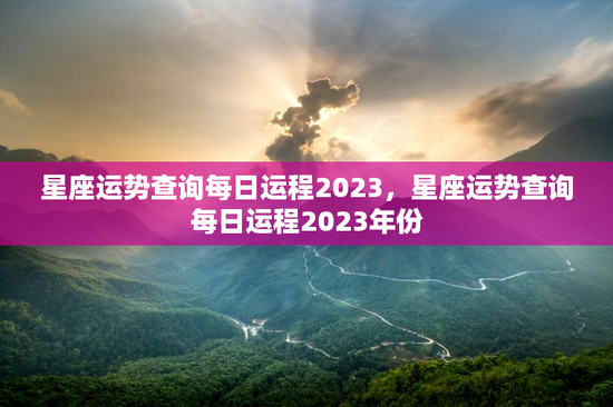 星座运势查询每日运程2023，星座运势查询每日运程2023年份