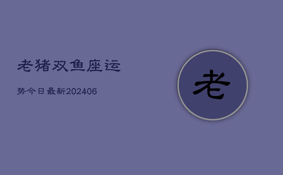 老猪双鱼座运势今日最新(20240605)