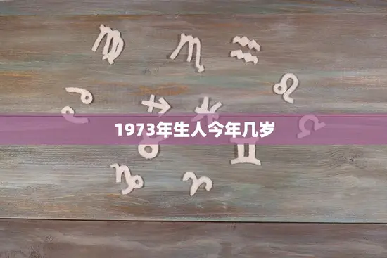 1973年生人今年几岁(回顾过去展望未来岁月如歌)