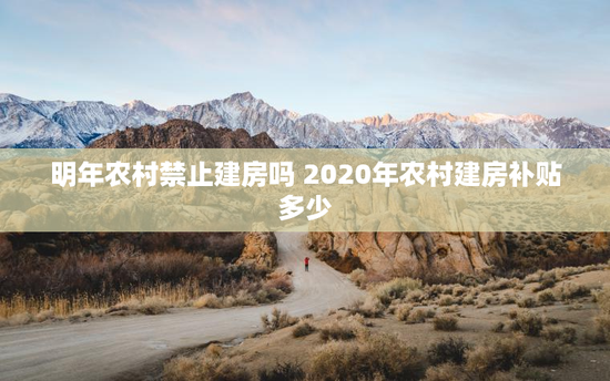 明年农村禁止建房吗 2020年农村建房补贴多少