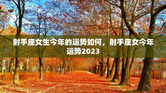 射手座女生今年的运势如何，射手座女今年运势2023