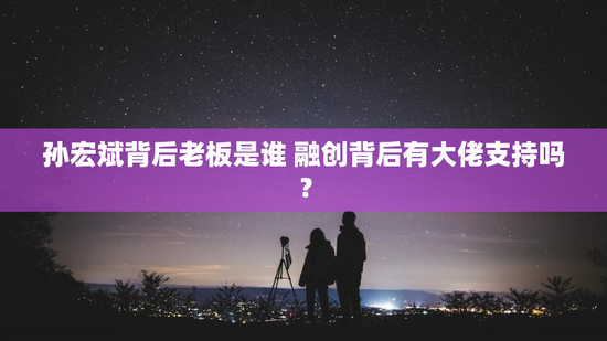 孙宏斌背后老板是谁 融创背后有大佬支持吗？