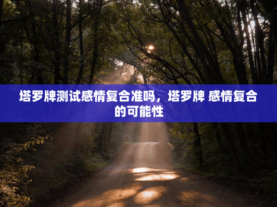 塔罗牌测试感情复合准吗，塔罗牌 感情复合的可能性