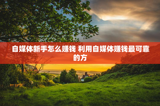 自媒体新手怎么赚钱 利用自媒体赚钱最可靠的方