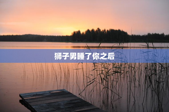 狮子男睡了你之后