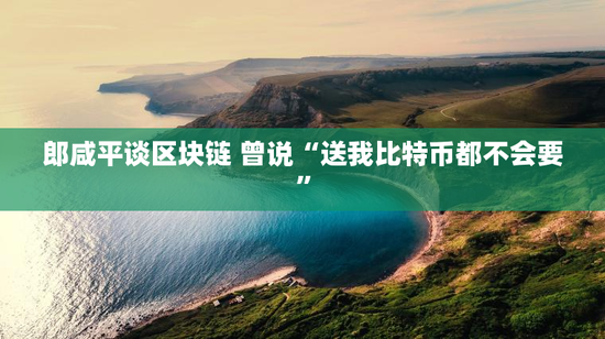 郎咸平谈区块链 曾说“送我比特币都不会要”