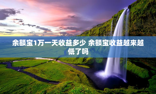 余额宝1万一天收益多少 余额宝收益越来越低了吗