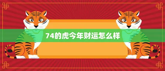 74的虎今年财运怎么样(解析2023年虎年运势)