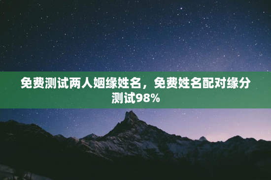 免费测试两人姻缘姓名，免费姓名配对缘分测试98%