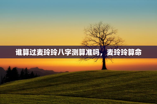 谁算过麦玲玲八字测算准吗，麦玲玲算命