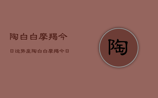 陶白白摩羯今日运势座，陶白白摩羯今日运势详解