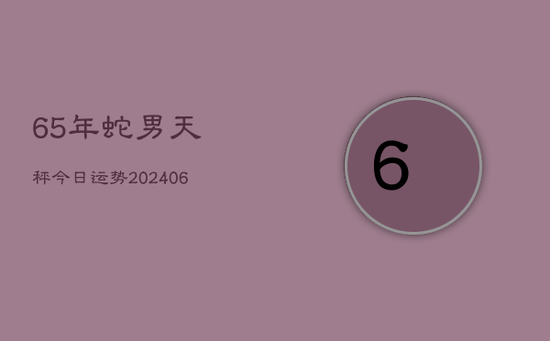 65年蛇男天秤今日运势(20240605)