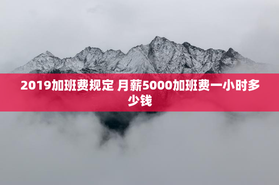 2019加班费规定 月薪5000加班费一小时多少钱