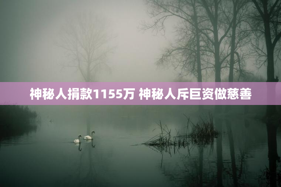 神秘人捐款1155万 神秘人斥巨资做慈善