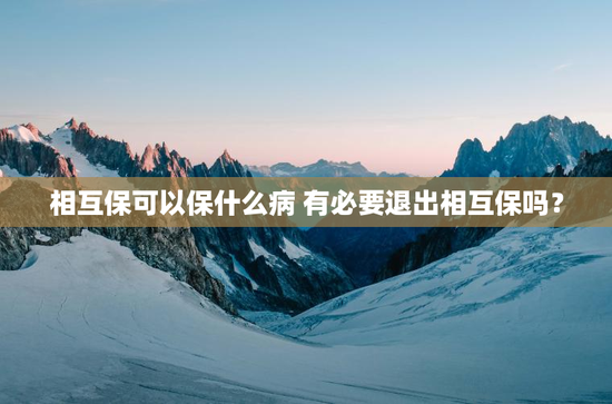 相互保可以保什么病 有必要退出相互保吗？