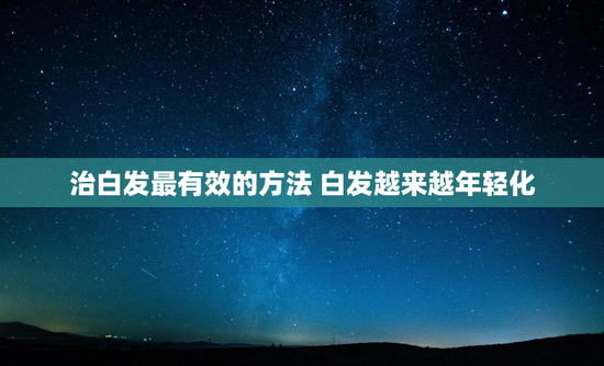 治白发最有效的方法 白发越来越年轻化