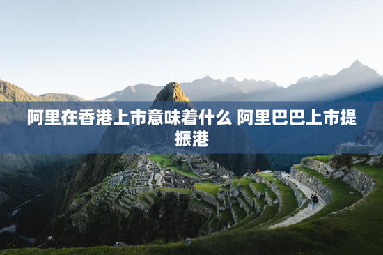 阿里在香港上市意味着什么 阿里巴巴上市提振港