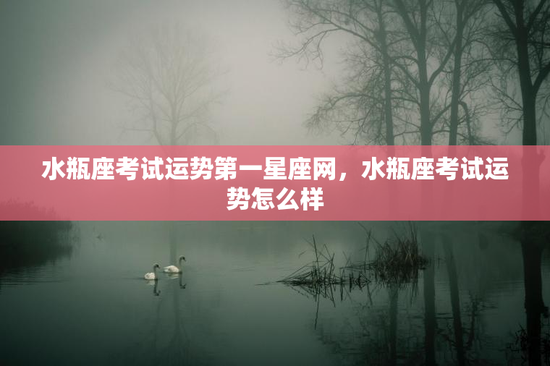 水瓶座考试运势第一星座网，水瓶座考试运势怎么样