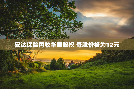 安达保险再收华泰股权 每股价格为12元