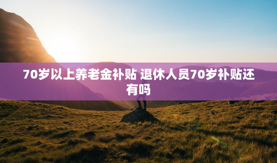 70岁以上养老金补贴 退休人员70岁补贴还有吗