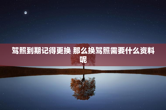 驾照到期记得更换 那么换驾照需要什么资料呢