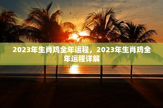 2023年生肖鸡全年运程，2023年生肖鸡全年运程详解