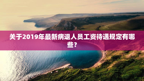 关于2019年最新病退人员工资待遇规定有哪些？