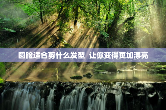 圆脸适合剪什么发型  让你变得更加漂亮