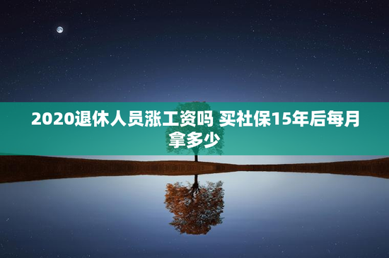 2020退休人员涨工资吗 买社保15年后每月拿多少