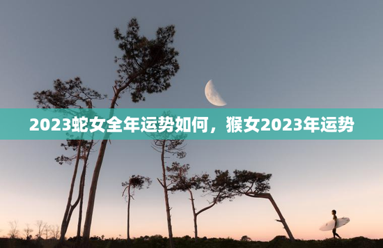 2023蛇女全年运势如何，猴女2023年运势