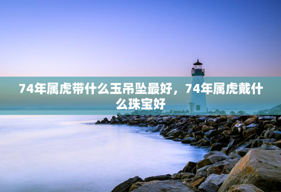74年属虎带什么玉吊坠最好，74年属虎戴什么珠宝好