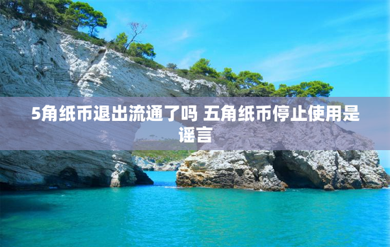 5角纸币退出流通了吗 五角纸币停止使用是谣言