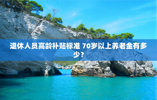 退休人员高龄补贴标准 70岁以上养老金有多少？