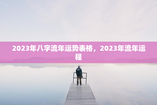 2023年八字流年运势表格，2023年流年运程