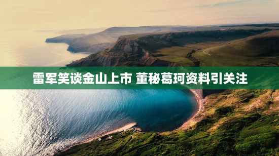 雷军笑谈金山上市 董秘葛珂资料引关注