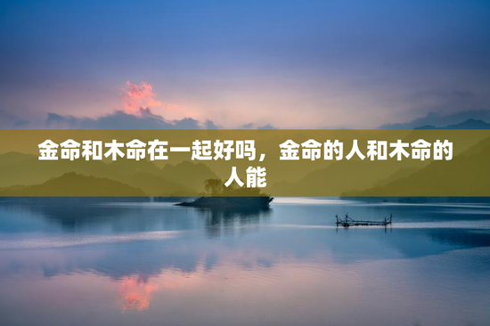 金命和木命在一起好吗，金命的人和木命的人能