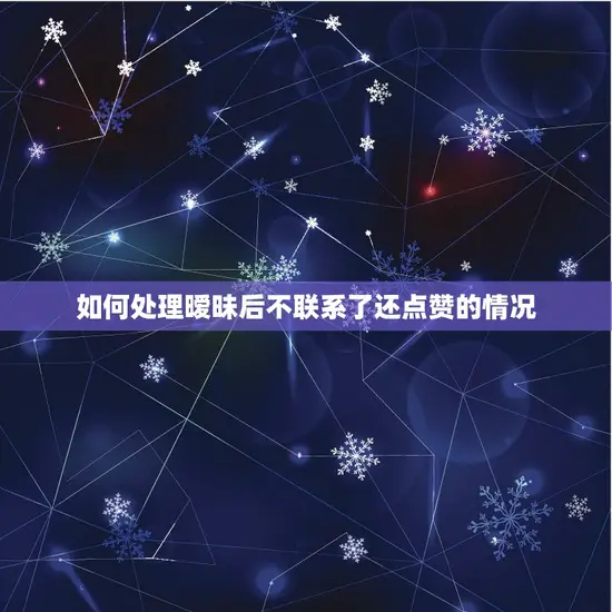 如何处理暧昧后不联系了还点赞的情况