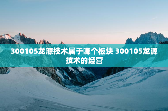 300105龙源技术属于哪个板块 300105龙源技术的经营