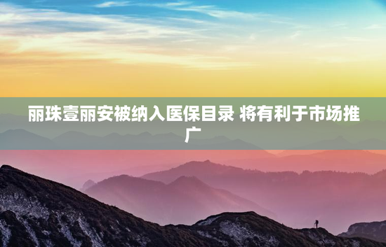丽珠壹丽安被纳入医保目录 将有利于市场推广