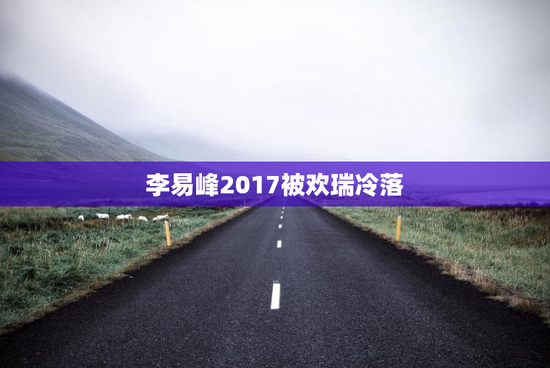 李易峰2017被欢瑞冷落