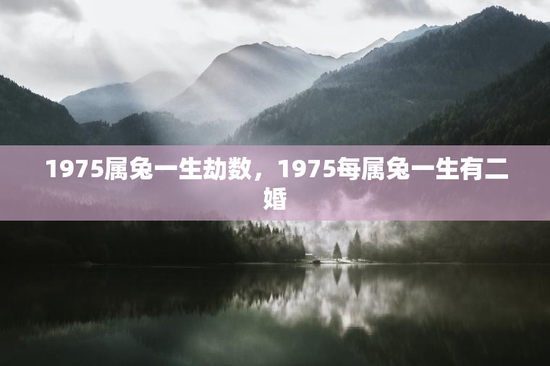 1975属兔一生劫数，1975每属兔一生有二婚