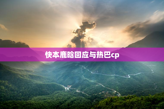 快本鹿晗回应与热巴cp