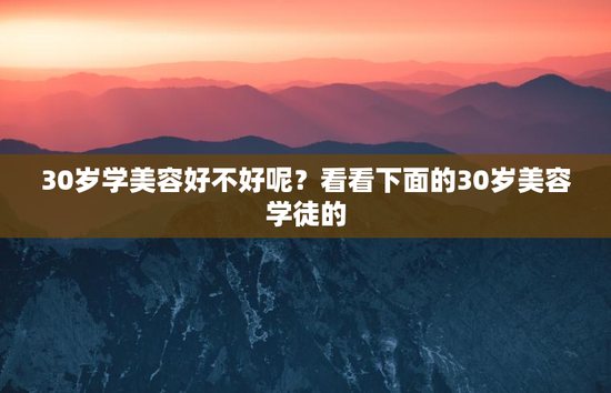 30岁学美容好不好呢？看看下面的30岁美容学徒的