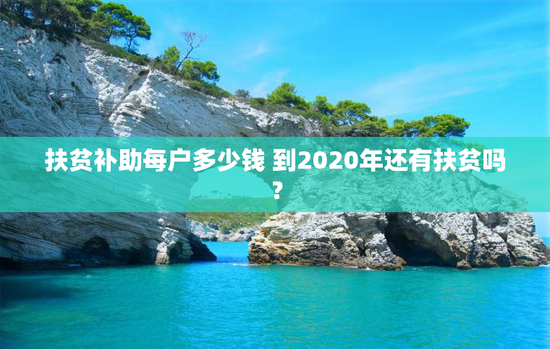 扶贫补助每户多少钱 到2020年还有扶贫吗？