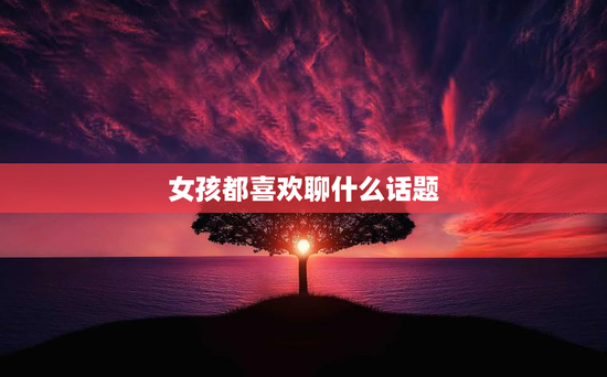 女孩都喜欢聊什么话题